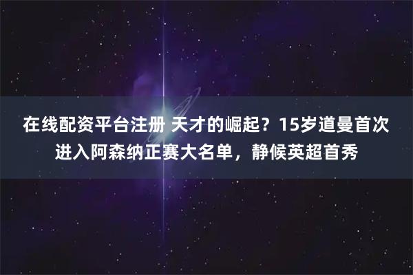 在线配资平台注册 天才的崛起？15岁道曼首次进入阿森纳正赛大名单，静候英超首秀