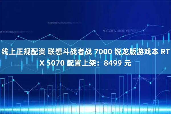 线上正规配资 联想斗战者战 7000 锐龙版游戏本 RTX 5070 配置上架：8499 元