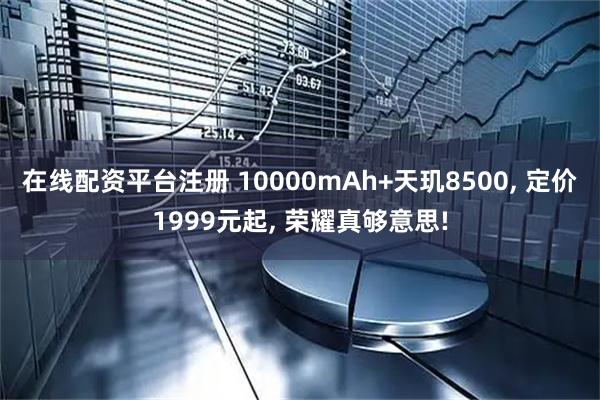 在线配资平台注册 10000mAh+天玑8500, 定价1999元起, 荣耀真够意思!
