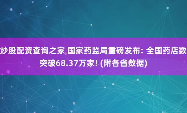 炒股配资查询之家 国家药监局重磅发布: 全国药店数突破68.37万家! (附各省数据)