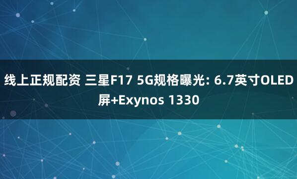 线上正规配资 三星F17 5G规格曝光: 6.7英寸OLED屏+Exynos 1330