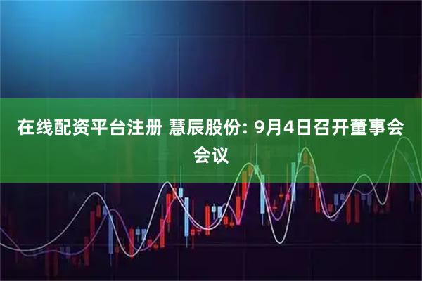 在线配资平台注册 慧辰股份: 9月4日召开董事会会议