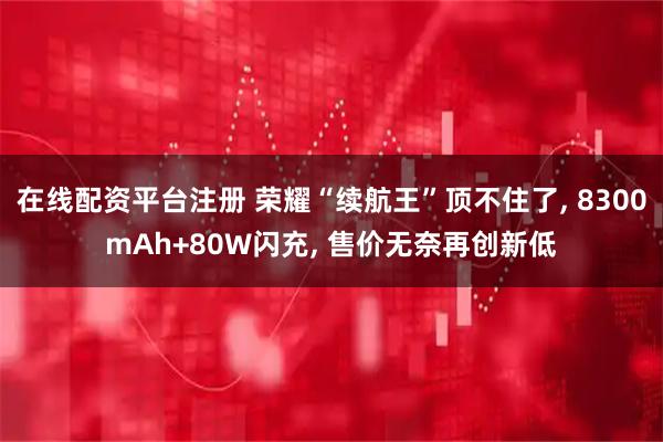 在线配资平台注册 荣耀“续航王”顶不住了, 8300mAh+80W闪充, 售价无奈再创新低