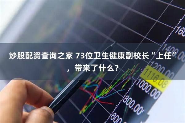 炒股配资查询之家 73位卫生健康副校长“上任”，带来了什么？