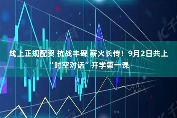 线上正规配资 抗战丰碑 薪火长传!9月2日共上“时空对话”开学第一课