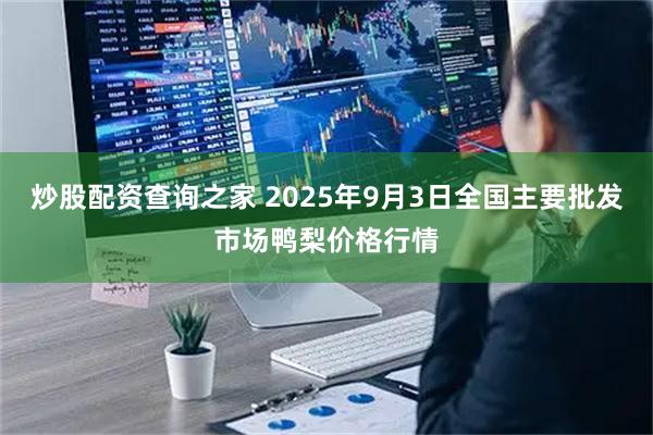 炒股配资查询之家 2025年9月3日全国主要批发市场鸭梨价格行情