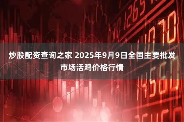 炒股配资查询之家 2025年9月9日全国主要批发市场活鸡价格行情