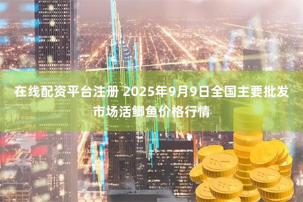 在线配资平台注册 2025年9月9日全国主要批发市场活鲫鱼价格行情