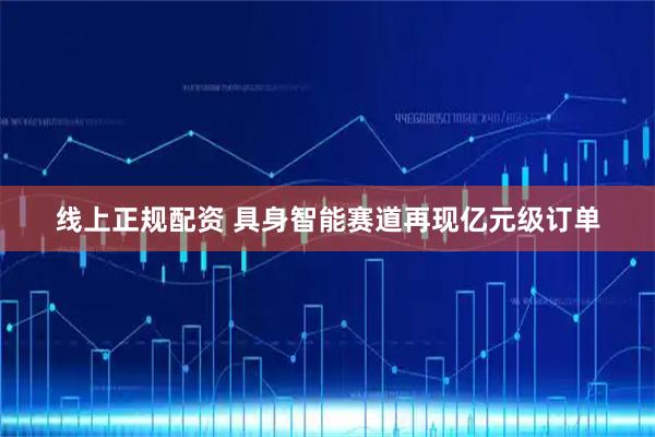 线上正规配资 具身智能赛道再现亿元级订单