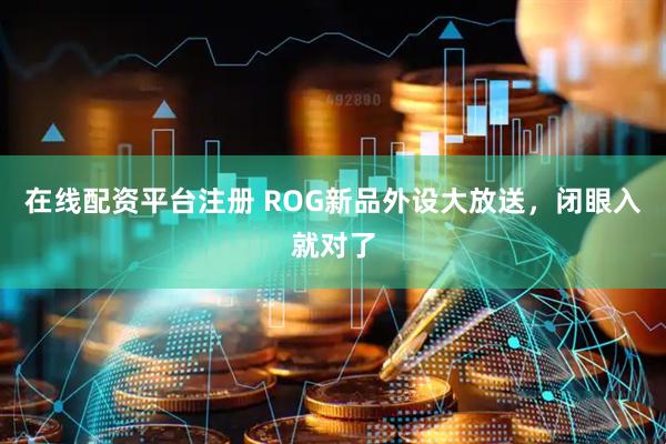 在线配资平台注册 ROG新品外设大放送，闭眼入就对了
