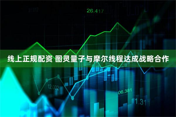 线上正规配资 图灵量子与摩尔线程达成战略合作