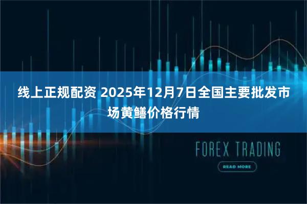 线上正规配资 2025年12月7日全国主要批发市场黄鳝价格行情