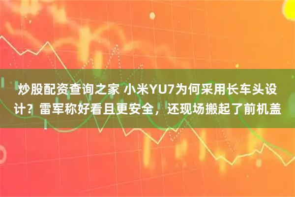 炒股配资查询之家 小米YU7为何采用长车头设计？雷军称好看且更安全，还现场搬起了前机盖