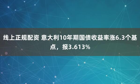 线上正规配资 意大利10年期国债收益率涨6.3个基点，报3.613%