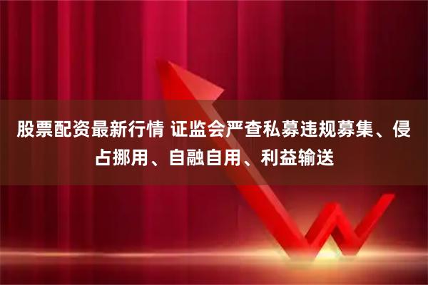 股票配资最新行情 证监会严查私募违规募集、侵占挪用、自融自用、利益输送