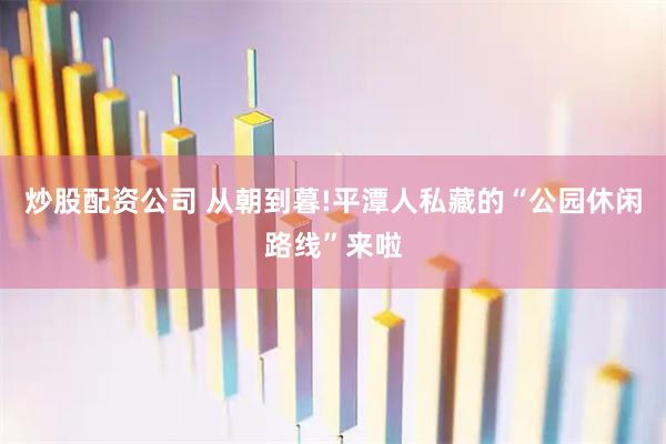 炒股配资公司 从朝到暮!平潭人私藏的“公园休闲路线”来啦