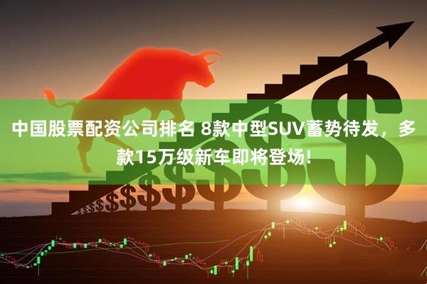 中国股票配资公司排名 8款中型SUV蓄势待发，多款15万级新车即将登场!