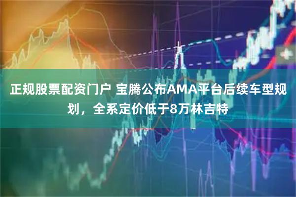 正规股票配资门户 宝腾公布AMA平台后续车型规划，全系定价低于8万林吉特