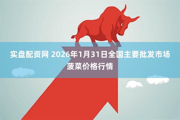 实盘配资网 2026年1月31日全国主要批发市场菠菜价格行情