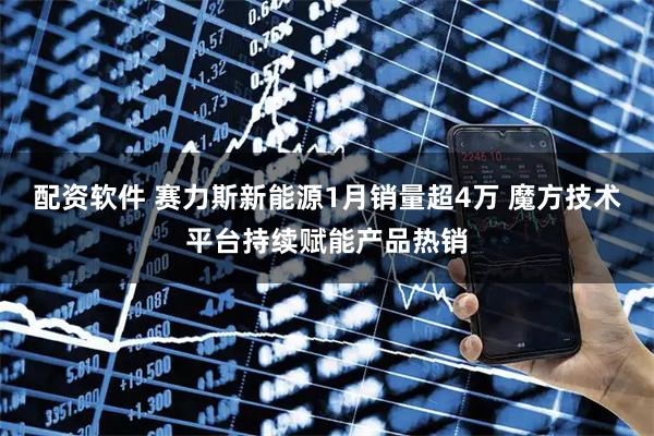 配资软件 赛力斯新能源1月销量超4万 魔方技术平台持续赋能产品热销