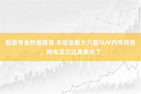 配资专业炒股投资 丰田全新大六座SUV内饰预告，纯电汉兰达具象化了