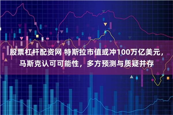 股票杠杆配资网 特斯拉市值或冲100万亿美元，马斯克认可可能性，多方预测与质疑并存