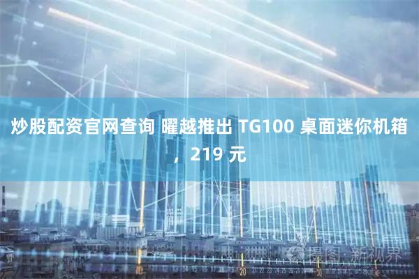 炒股配资官网查询 曜越推出 TG100 桌面迷你机箱，219 元