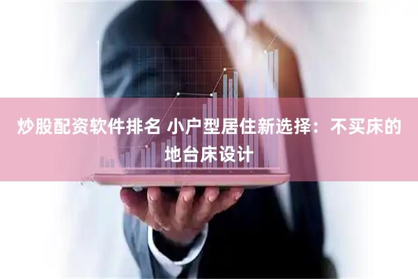 炒股配资软件排名 小户型居住新选择：不买床的地台床设计