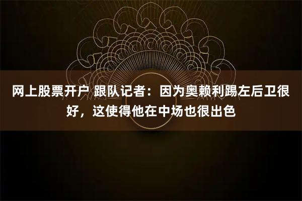 网上股票开户 跟队记者：因为奥赖利踢左后卫很好，这使得他在中场也很出色