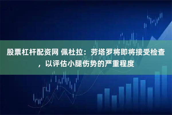 股票杠杆配资网 佩杜拉：劳塔罗将即将接受检查，以评估小腿伤势的严重程度
