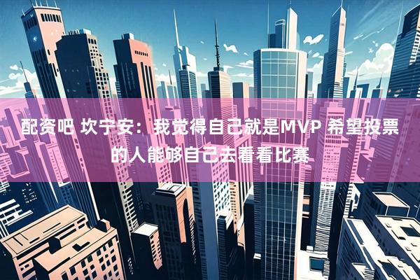 配资吧 坎宁安：我觉得自己就是MVP 希望投票的人能够自己去看看比赛