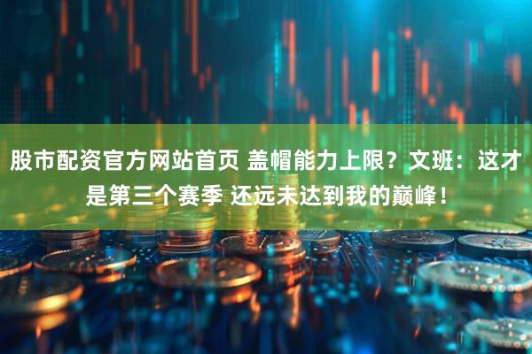 股市配资官方网站首页 盖帽能力上限？文班：这才是第三个赛季 还远未达到我的巅峰！