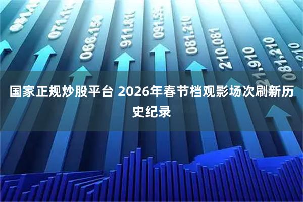 国家正规炒股平台 2026年春节档观影场次刷新历史纪录