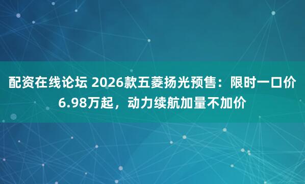 配资在线论坛 2026款五菱扬光预售:限时一口价6.98万起,动力续航加量不加价