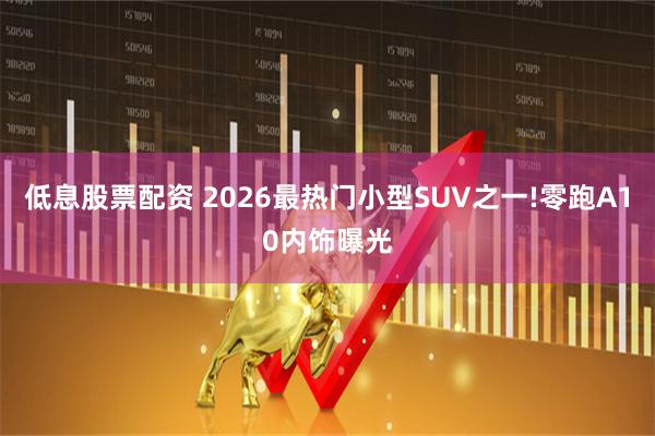 低息股票配资 2026最热门小型SUV之一!零跑A10内饰曝光