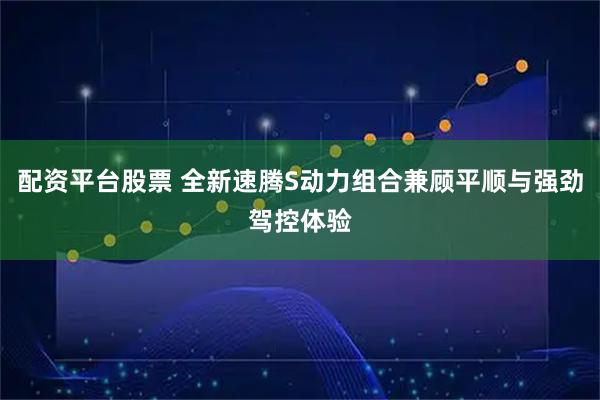 配资平台股票 全新速腾S动力组合兼顾平顺与强劲驾控体验