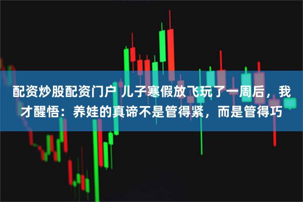 配资炒股配资门户 儿子寒假放飞玩了一周后，我才醒悟：养娃的真谛不是管得紧，而是管得巧
