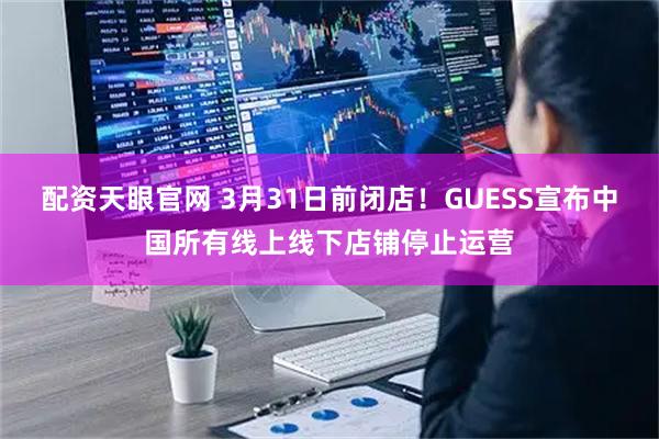 配资天眼官网 3月31日前闭店！GUESS宣布中国所有线上线下店铺停止运营