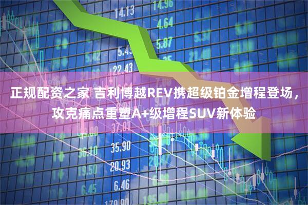 正规配资之家 吉利博越REV携超级铂金增程登场，攻克痛点重塑A+级增程SUV新体验