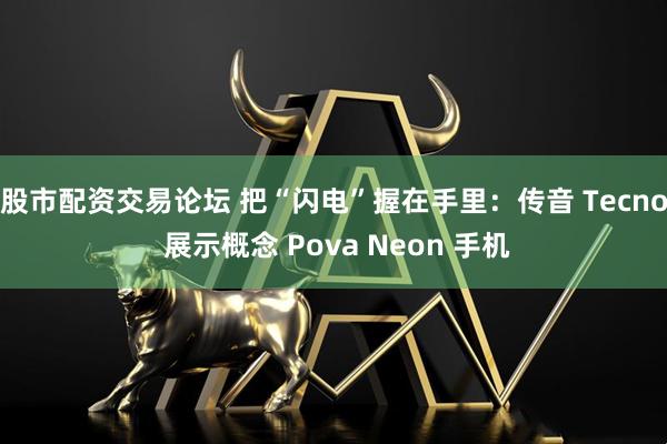 股市配资交易论坛 把“闪电”握在手里：传音 Tecno 展示概念 Pova Neon 手机