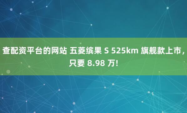 查配资平台的网站 五菱缤果 S 525km 旗舰款上市，只要 8.98 万!