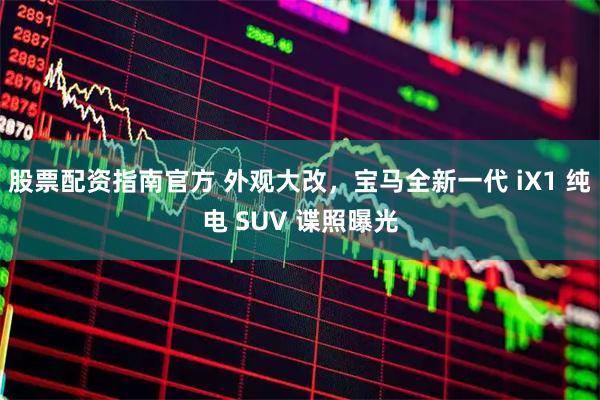 股票配资指南官方 外观大改，宝马全新一代 iX1 纯电 SUV 谍照曝光