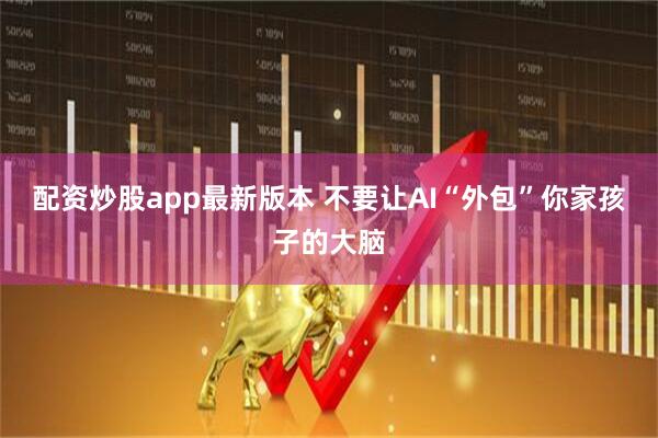 配资炒股app最新版本 不要让AI“外包”你家孩子的大脑