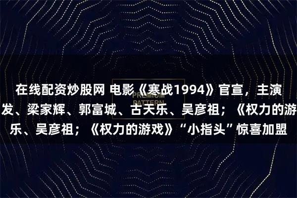 在线配资炒股网 电影《寒战1994》官宣，主演全是“老法拉利”：周润发、梁家辉、郭富城、古天乐、吴彦祖；《权力的游戏》“小指头”惊喜加盟