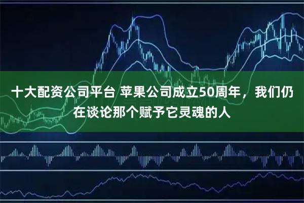 十大配资公司平台 苹果公司成立50周年，我们仍在谈论那个赋予它灵魂的人