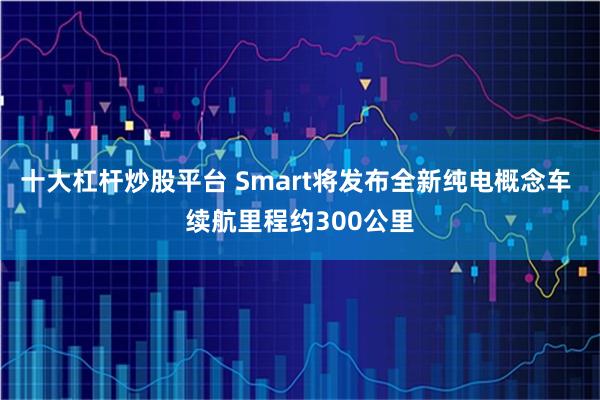 十大杠杆炒股平台 Smart将发布全新纯电概念车 续航里程约300公里