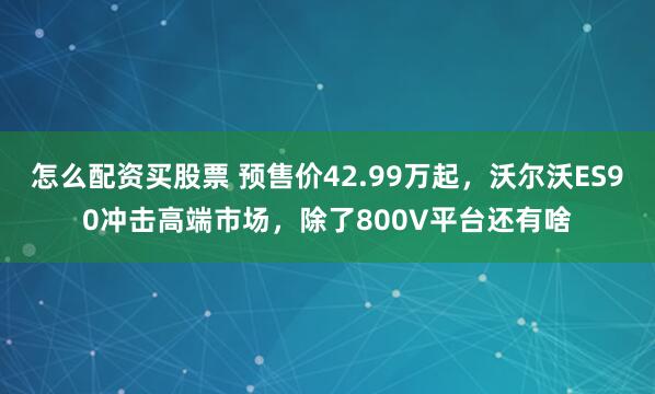 怎么配资买股票 预售价42.99万起，沃尔沃ES90冲击高端市场，除了800V平台还有啥
