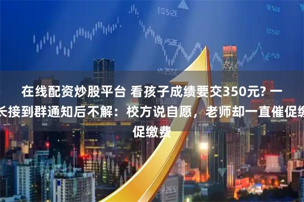 在线配资炒股平台 看孩子成绩要交350元? 一家长接到群通知后不解：校方说自愿，老师却一直催促缴费