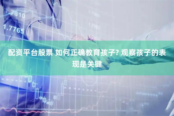 配资平台股票 如何正确教育孩子? 观察孩子的表现是关键