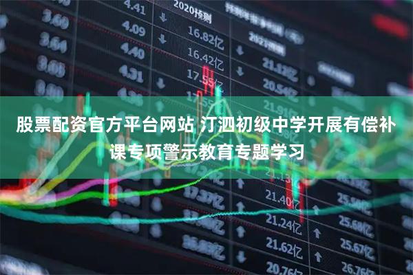 股票配资官方平台网站 汀泗初级中学开展有偿补课专项警示教育专题学习